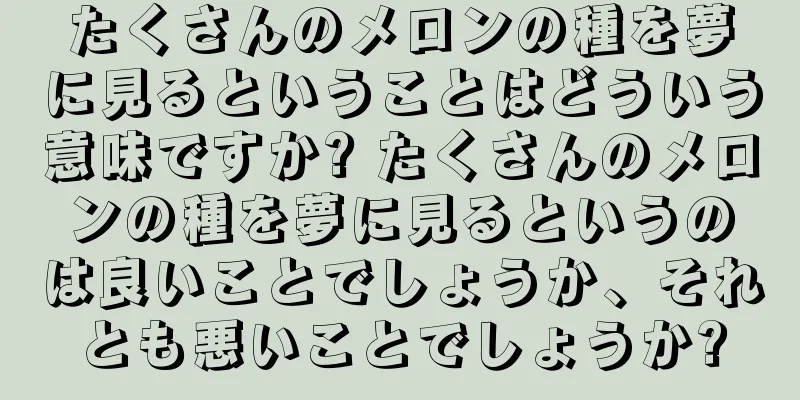 たくさんのメロンの種を夢に見るということはどういう意味ですか? たくさんのメロンの種を夢に見るというのは良いことでしょうか、それとも悪いことでしょうか?