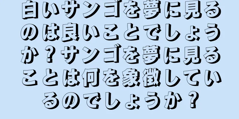 白いサンゴを夢に見るのは良いことでしょうか？サンゴを夢に見ることは何を象徴しているのでしょうか？