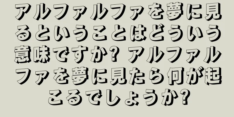アルファルファを夢に見るということはどういう意味ですか? アルファルファを夢に見たら何が起こるでしょうか?