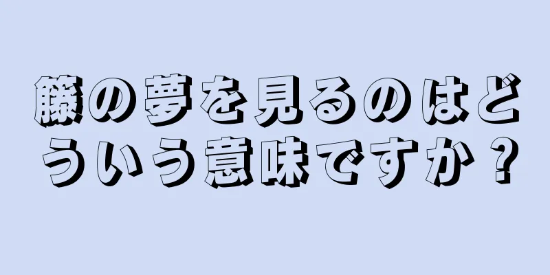 籐の夢を見るのはどういう意味ですか？