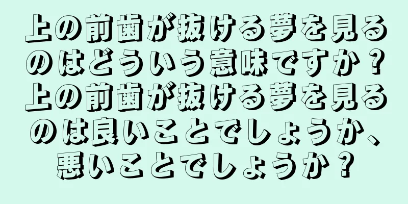 上の前歯が抜ける夢を見るのはどういう意味ですか？上の前歯が抜ける夢を見るのは良いことでしょうか、悪いことでしょうか？
