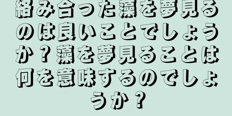 絡み合った藻を夢見るのは良いことでしょうか？藻を夢見ることは何を意味するのでしょうか？