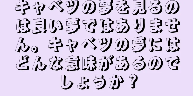 キャベツの夢を見るのは良い夢ではありません。キャベツの夢にはどんな意味があるのでしょうか？