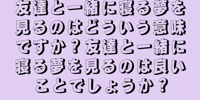 友達と一緒に寝る夢を見るのはどういう意味ですか？友達と一緒に寝る夢を見るのは良いことでしょうか？