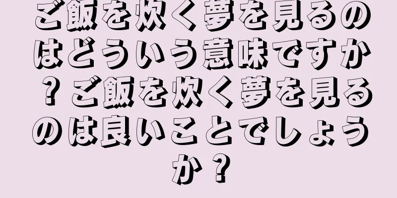ご飯を炊く夢を見るのはどういう意味ですか？ご飯を炊く夢を見るのは良いことでしょうか？