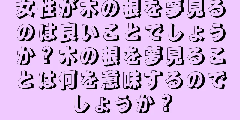 女性が木の根を夢見るのは良いことでしょうか？木の根を夢見ることは何を意味するのでしょうか？