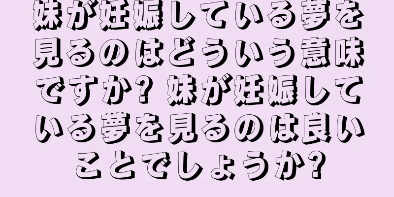妹が妊娠している夢を見るのはどういう意味ですか? 妹が妊娠している夢を見るのは良いことでしょうか?
