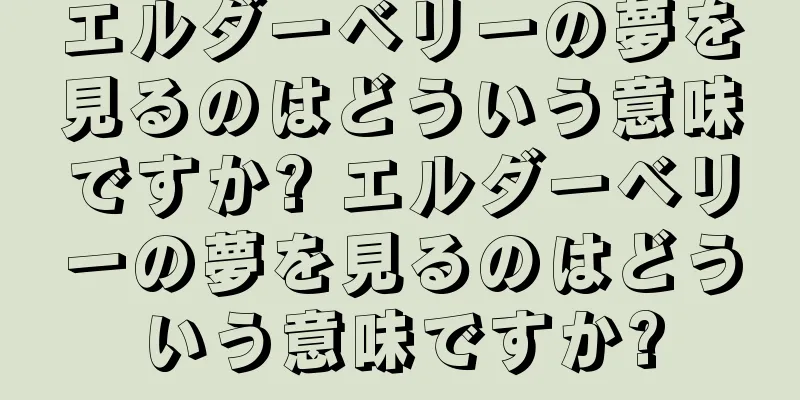 エルダーベリーの夢を見るのはどういう意味ですか? エルダーベリーの夢を見るのはどういう意味ですか?
