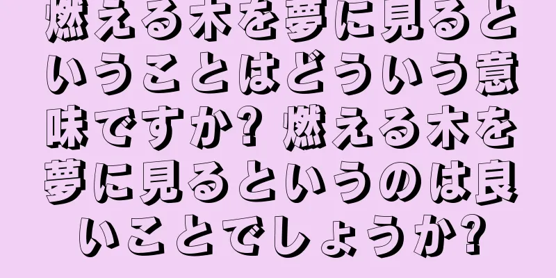 燃える木を夢に見るということはどういう意味ですか? 燃える木を夢に見るというのは良いことでしょうか?