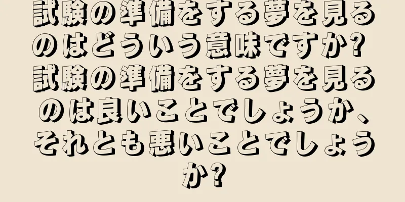 試験の準備をする夢を見るのはどういう意味ですか? 試験の準備をする夢を見るのは良いことでしょうか、それとも悪いことでしょうか?