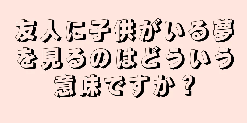 友人に子供がいる夢を見るのはどういう意味ですか？