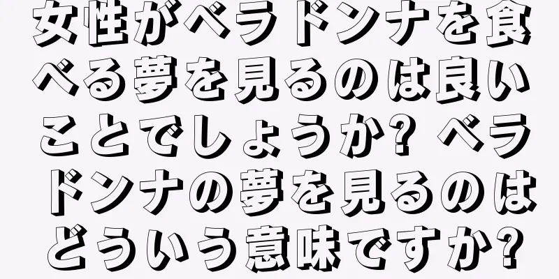 女性がベラドンナを食べる夢を見るのは良いことでしょうか? ベラドンナの夢を見るのはどういう意味ですか?