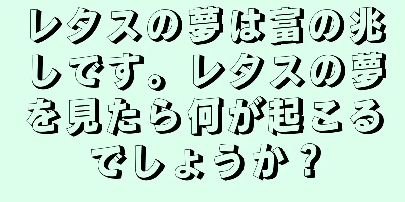 レタスの夢は富の兆しです。レタスの夢を見たら何が起こるでしょうか？