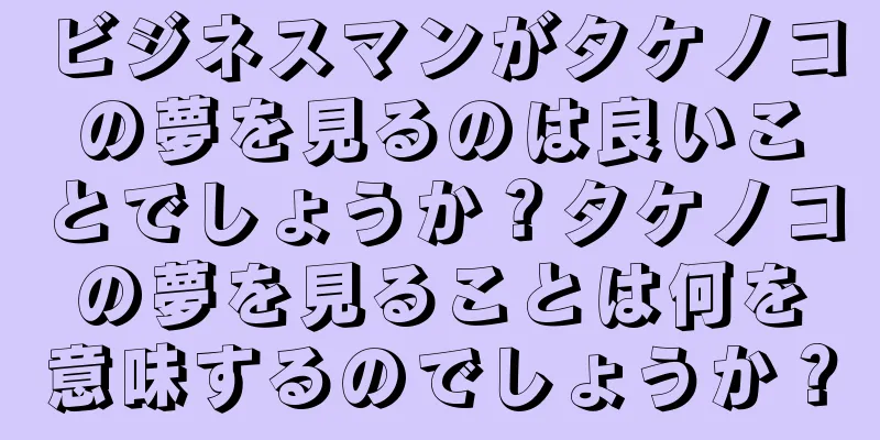 ビジネスマンがタケノコの夢を見るのは良いことでしょうか？タケノコの夢を見ることは何を意味するのでしょうか？