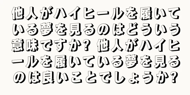 他人がハイヒールを履いている夢を見るのはどういう意味ですか? 他人がハイヒールを履いている夢を見るのは良いことでしょうか?