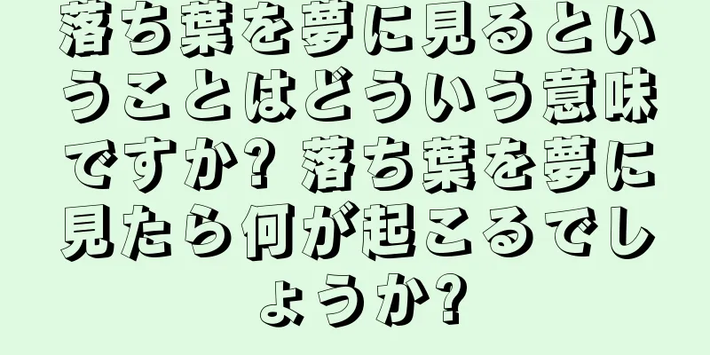 落ち葉を夢に見るということはどういう意味ですか? 落ち葉を夢に見たら何が起こるでしょうか?
