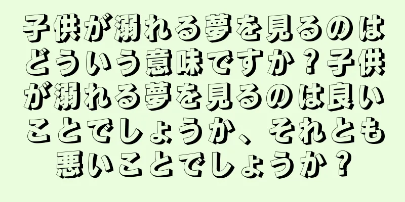 子供が溺れる夢を見るのはどういう意味ですか？子供が溺れる夢を見るのは良いことでしょうか、それとも悪いことでしょうか？
