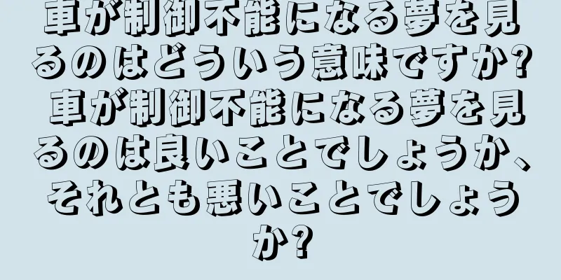 車が制御不能になる夢を見るのはどういう意味ですか? 車が制御不能になる夢を見るのは良いことでしょうか、それとも悪いことでしょうか?