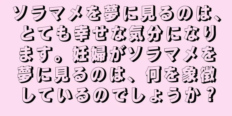 ソラマメを夢に見るのは、とても幸せな気分になります。妊婦がソラマメを夢に見るのは、何を象徴しているのでしょうか？