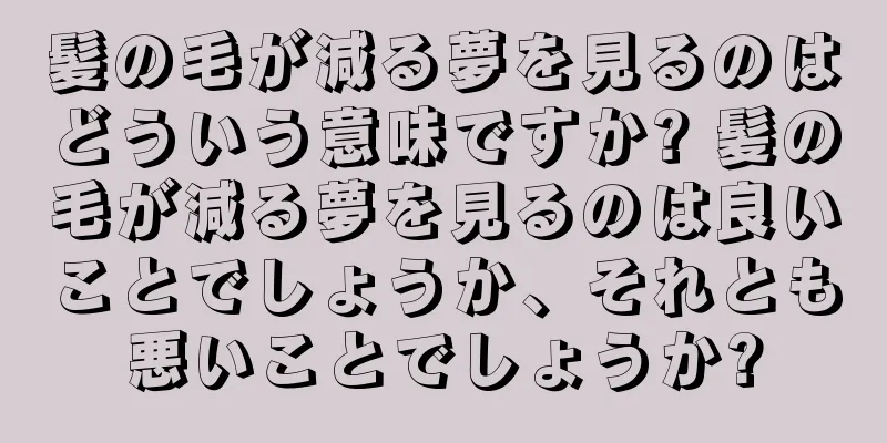 髪の毛が減る夢を見るのはどういう意味ですか? 髪の毛が減る夢を見るのは良いことでしょうか、それとも悪いことでしょうか?