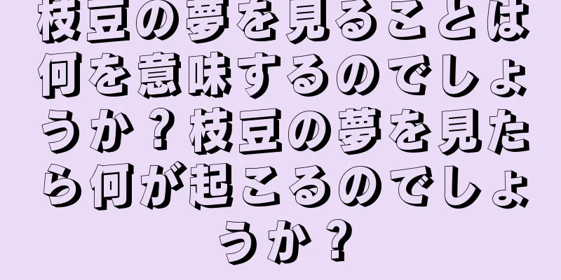 枝豆の夢を見ることは何を意味するのでしょうか？枝豆の夢を見たら何が起こるのでしょうか？