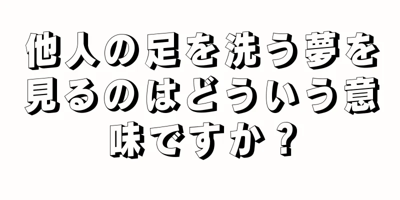 他人の足を洗う夢を見るのはどういう意味ですか？