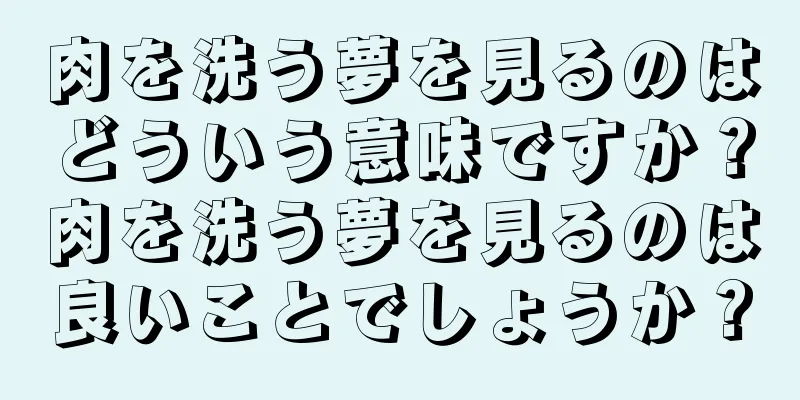肉を洗う夢を見るのはどういう意味ですか？肉を洗う夢を見るのは良いことでしょうか？