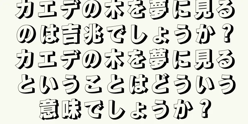 カエデの木を夢に見るのは吉兆でしょうか？カエデの木を夢に見るということはどういう意味でしょうか？