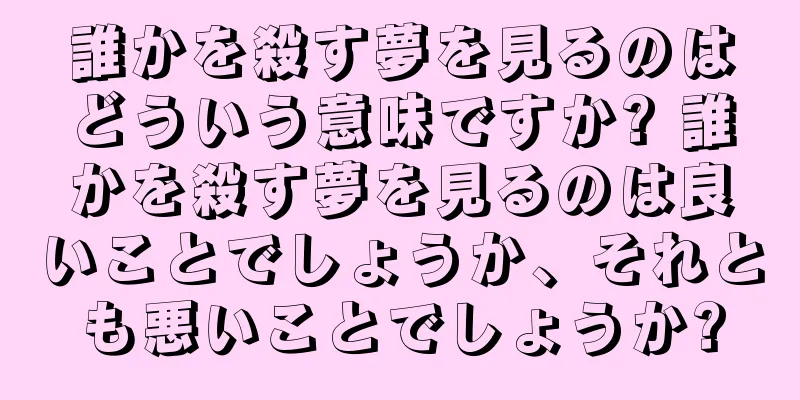 誰かを殺す夢を見るのはどういう意味ですか? 誰かを殺す夢を見るのは良いことでしょうか、それとも悪いことでしょうか?