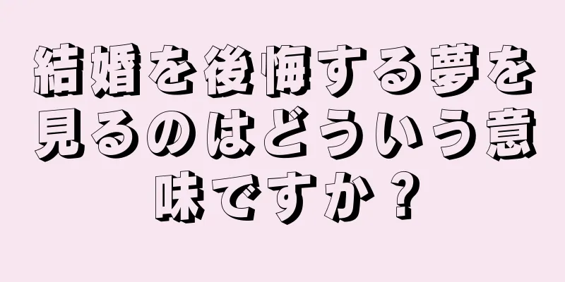 結婚を後悔する夢を見るのはどういう意味ですか？