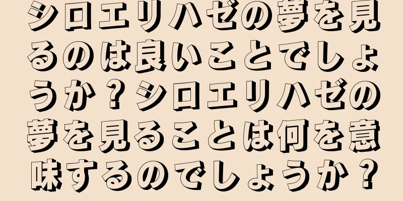 シロエリハゼの夢を見るのは良いことでしょうか？シロエリハゼの夢を見ることは何を意味するのでしょうか？
