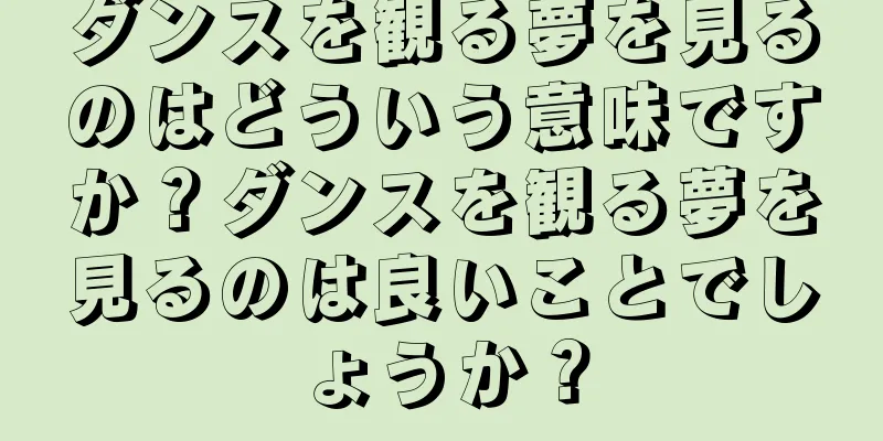 ダンスを観る夢を見るのはどういう意味ですか？ダンスを観る夢を見るのは良いことでしょうか？