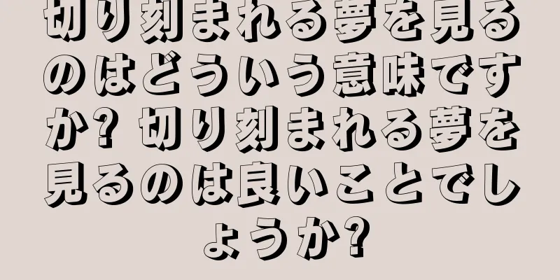 切り刻まれる夢を見るのはどういう意味ですか? 切り刻まれる夢を見るのは良いことでしょうか?