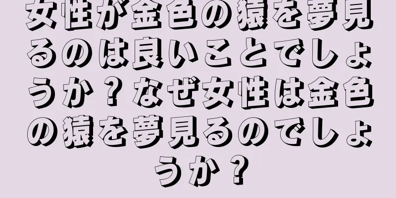 女性が金色の猿を夢見るのは良いことでしょうか？なぜ女性は金色の猿を夢見るのでしょうか？