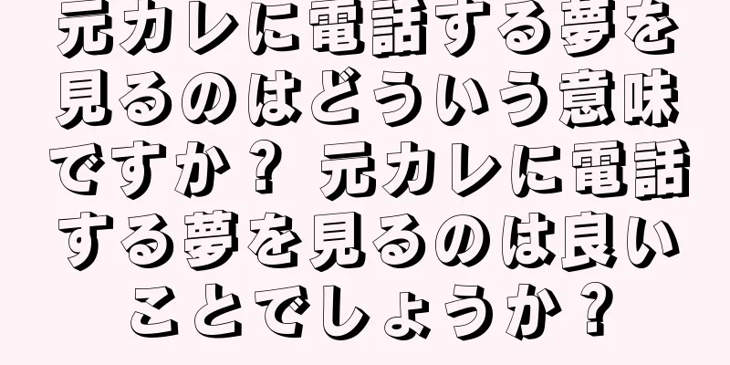 元カレに電話する夢を見るのはどういう意味ですか？ 元カレに電話する夢を見るのは良いことでしょうか？