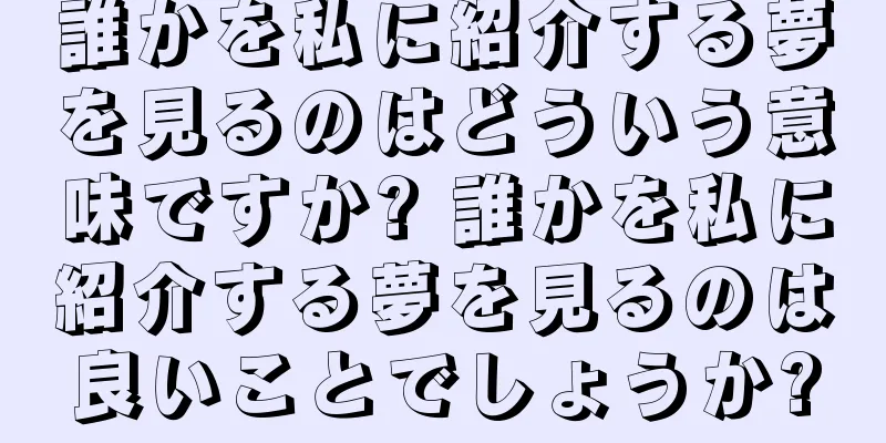 誰かを私に紹介する夢を見るのはどういう意味ですか? 誰かを私に紹介する夢を見るのは良いことでしょうか?