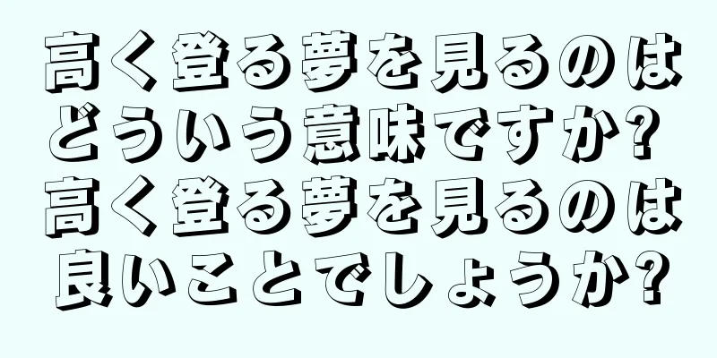 高く登る夢を見るのはどういう意味ですか? 高く登る夢を見るのは良いことでしょうか?