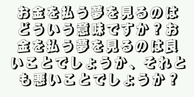 お金を払う夢を見るのはどういう意味ですか？お金を払う夢を見るのは良いことでしょうか、それとも悪いことでしょうか？