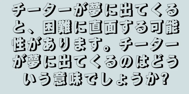 チーターが夢に出てくると、困難に直面する可能性があります。チーターが夢に出てくるのはどういう意味でしょうか?
