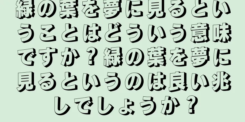 緑の葉を夢に見るということはどういう意味ですか？緑の葉を夢に見るというのは良い兆しでしょうか？