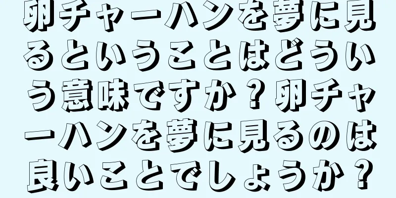 卵チャーハンを夢に見るということはどういう意味ですか？卵チャーハンを夢に見るのは良いことでしょうか？