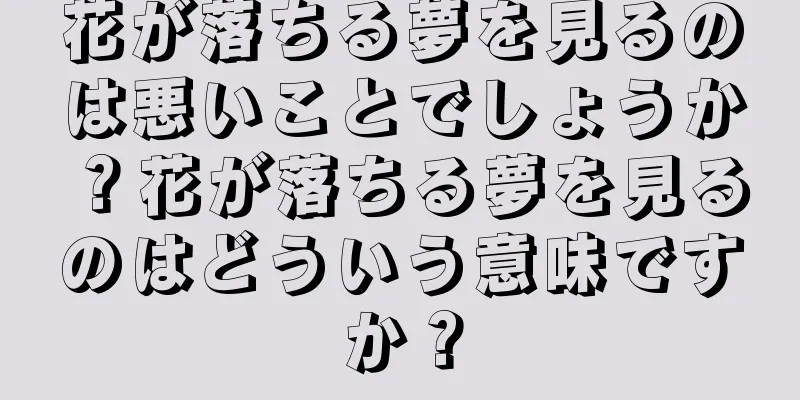 花が落ちる夢を見るのは悪いことでしょうか？花が落ちる夢を見るのはどういう意味ですか？