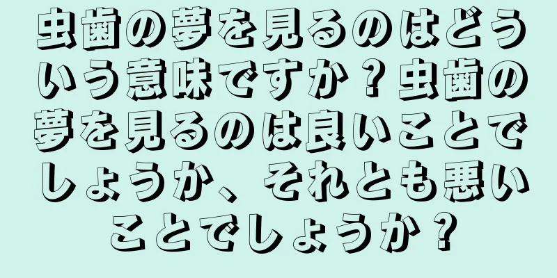 虫歯の夢を見るのはどういう意味ですか？虫歯の夢を見るのは良いことでしょうか、それとも悪いことでしょうか？
