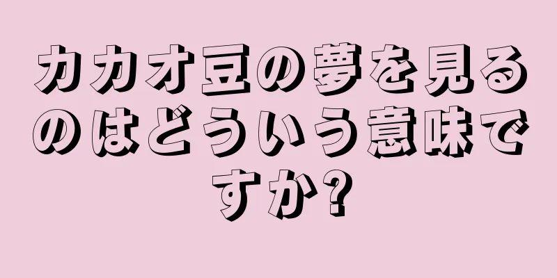 カカオ豆の夢を見るのはどういう意味ですか?