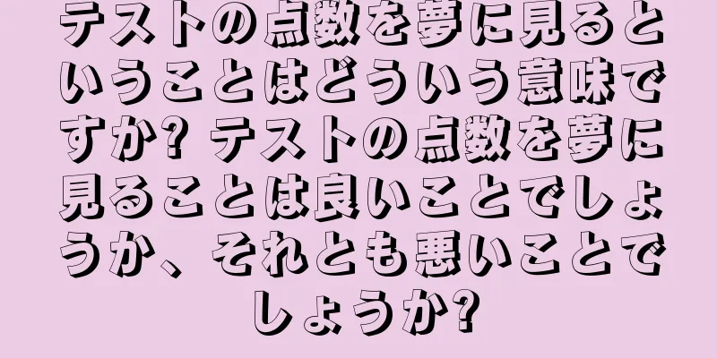テストの点数を夢に見るということはどういう意味ですか? テストの点数を夢に見ることは良いことでしょうか、それとも悪いことでしょうか?
