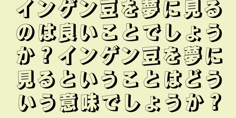 インゲン豆を夢に見るのは良いことでしょうか？インゲン豆を夢に見るということはどういう意味でしょうか？