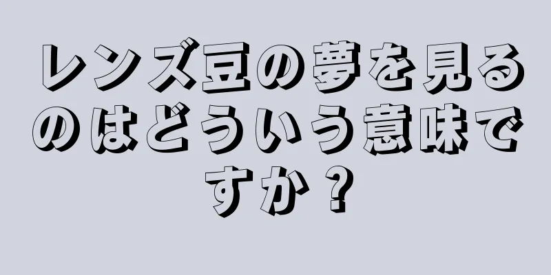 レンズ豆の夢を見るのはどういう意味ですか？