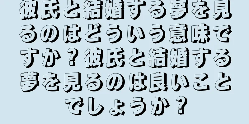 彼氏と結婚する夢を見るのはどういう意味ですか？彼氏と結婚する夢を見るのは良いことでしょうか？