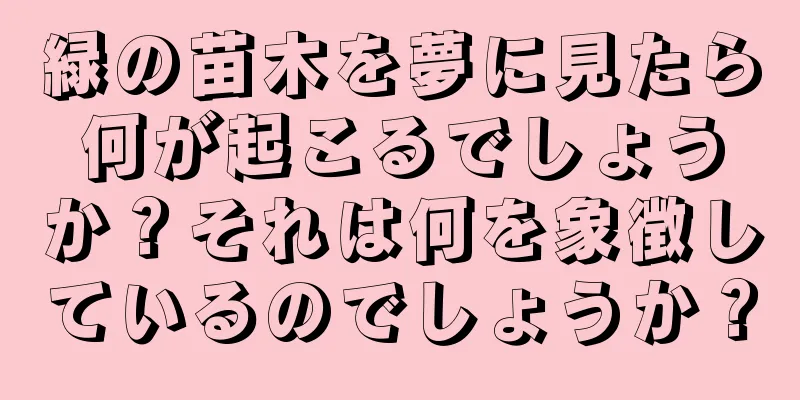 緑の苗木を夢に見たら何が起こるでしょうか？それは何を象徴しているのでしょうか？