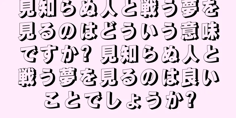 見知らぬ人と戦う夢を見るのはどういう意味ですか? 見知らぬ人と戦う夢を見るのは良いことでしょうか?